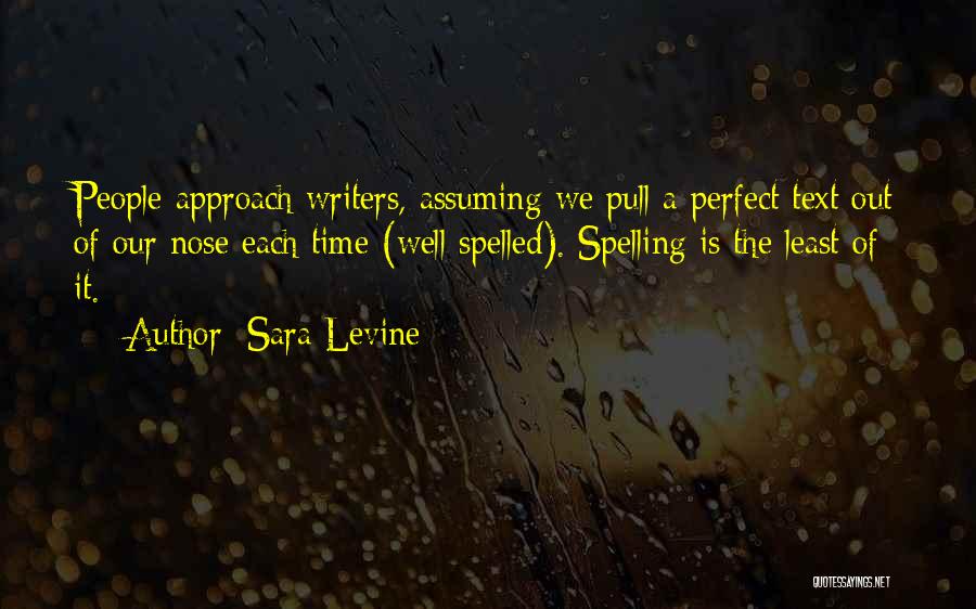 Sara Levine Quotes: People Approach Writers, Assuming We Pull A Perfect Text Out Of Our Nose Each Time (well Spelled). Spelling Is The