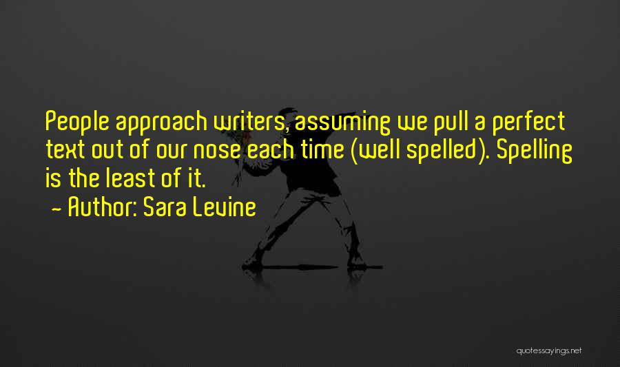 Sara Levine Quotes: People Approach Writers, Assuming We Pull A Perfect Text Out Of Our Nose Each Time (well Spelled). Spelling Is The