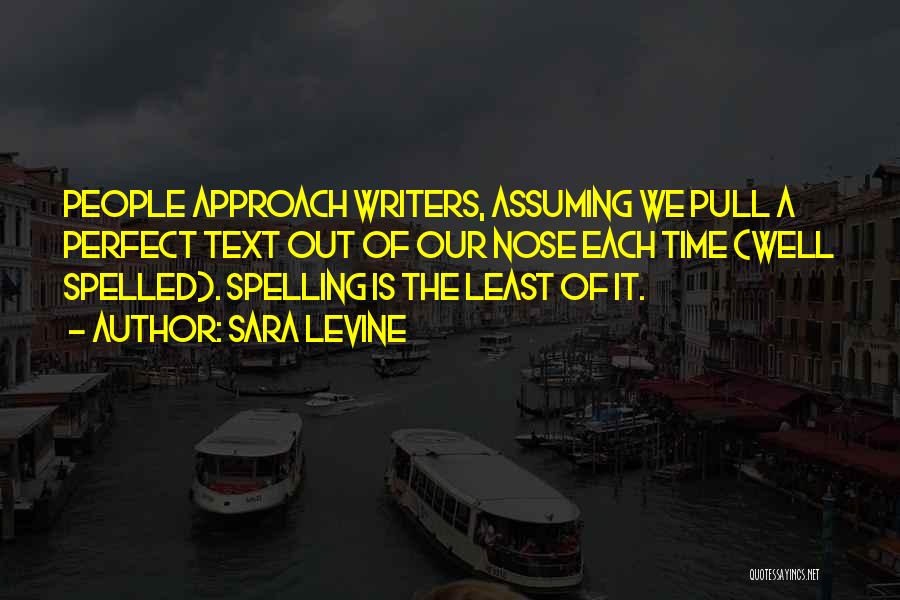 Sara Levine Quotes: People Approach Writers, Assuming We Pull A Perfect Text Out Of Our Nose Each Time (well Spelled). Spelling Is The