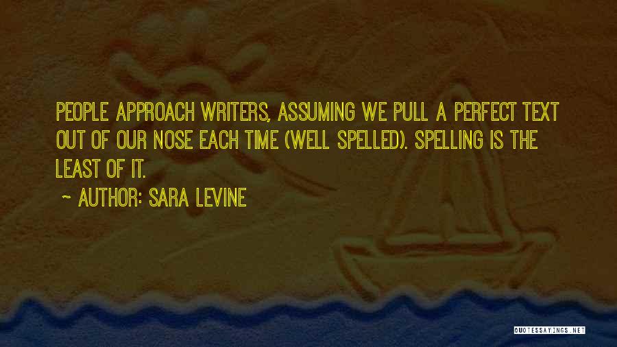 Sara Levine Quotes: People Approach Writers, Assuming We Pull A Perfect Text Out Of Our Nose Each Time (well Spelled). Spelling Is The