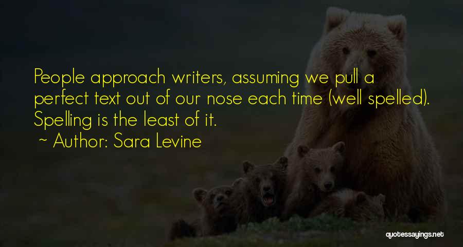 Sara Levine Quotes: People Approach Writers, Assuming We Pull A Perfect Text Out Of Our Nose Each Time (well Spelled). Spelling Is The