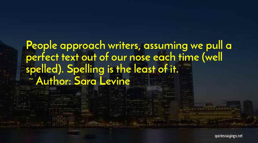 Sara Levine Quotes: People Approach Writers, Assuming We Pull A Perfect Text Out Of Our Nose Each Time (well Spelled). Spelling Is The