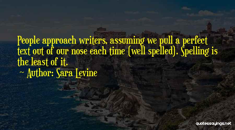 Sara Levine Quotes: People Approach Writers, Assuming We Pull A Perfect Text Out Of Our Nose Each Time (well Spelled). Spelling Is The