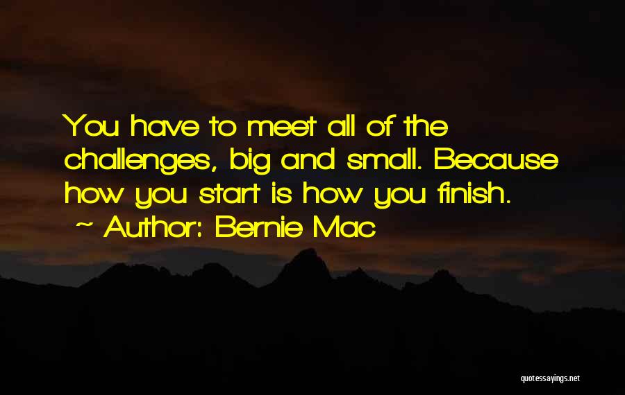 Bernie Mac Quotes: You Have To Meet All Of The Challenges, Big And Small. Because How You Start Is How You Finish.