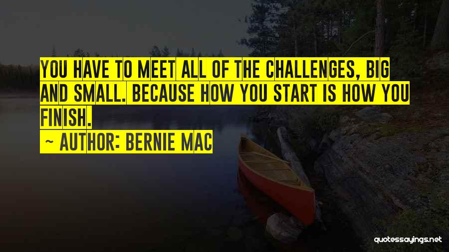 Bernie Mac Quotes: You Have To Meet All Of The Challenges, Big And Small. Because How You Start Is How You Finish.