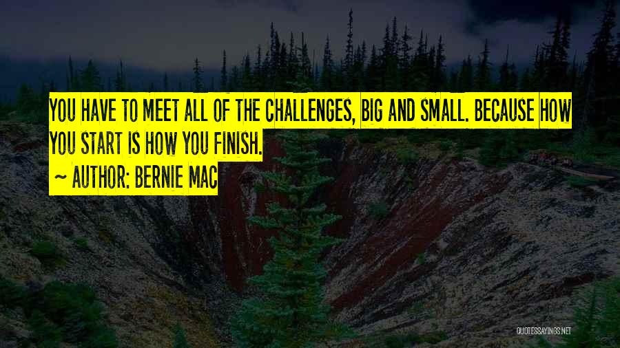 Bernie Mac Quotes: You Have To Meet All Of The Challenges, Big And Small. Because How You Start Is How You Finish.