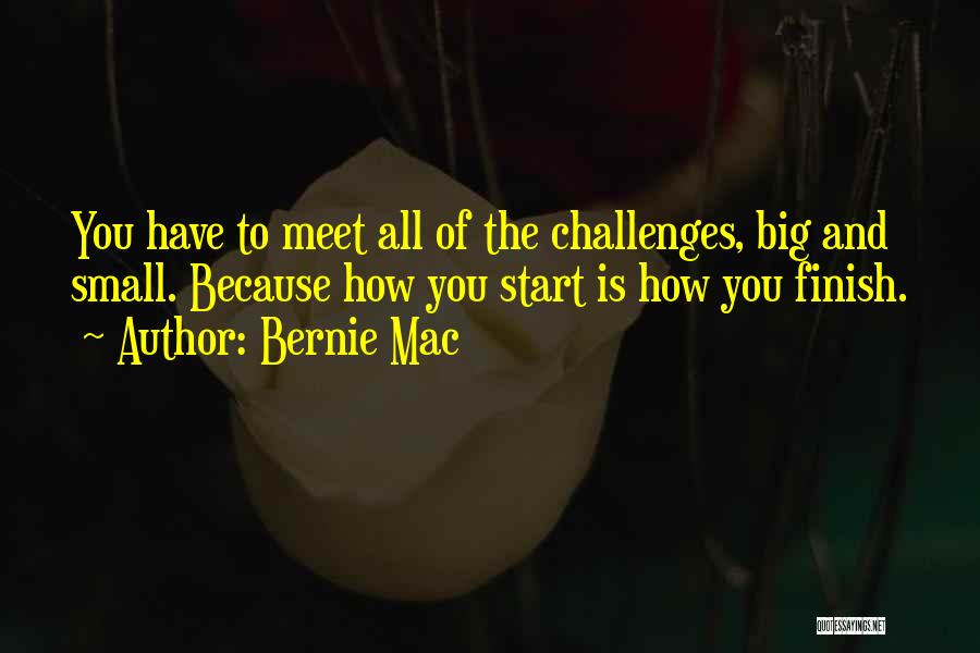 Bernie Mac Quotes: You Have To Meet All Of The Challenges, Big And Small. Because How You Start Is How You Finish.