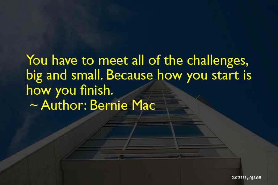 Bernie Mac Quotes: You Have To Meet All Of The Challenges, Big And Small. Because How You Start Is How You Finish.