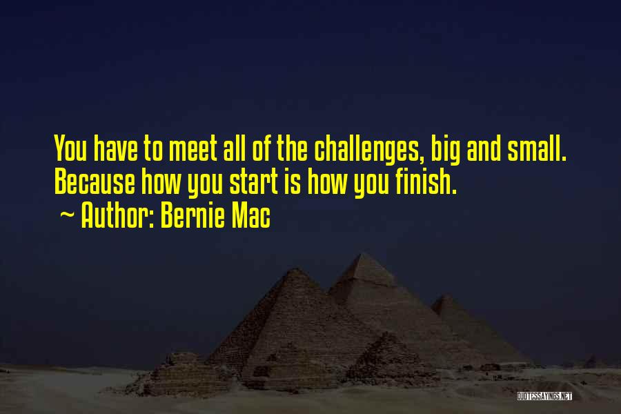 Bernie Mac Quotes: You Have To Meet All Of The Challenges, Big And Small. Because How You Start Is How You Finish.