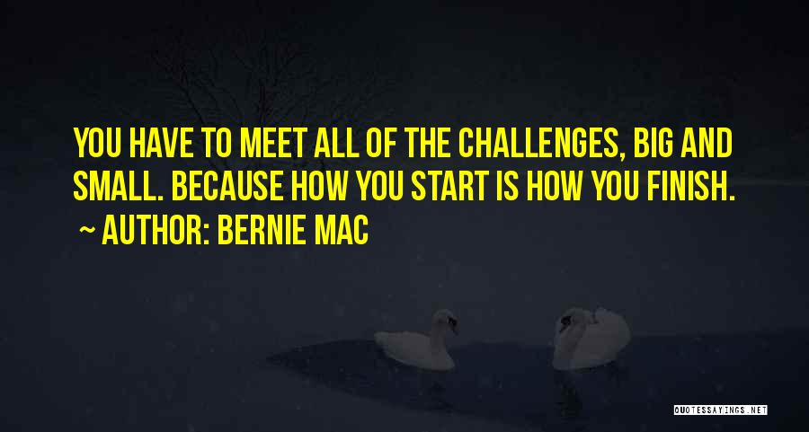 Bernie Mac Quotes: You Have To Meet All Of The Challenges, Big And Small. Because How You Start Is How You Finish.