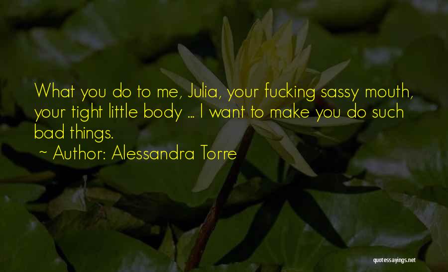 Alessandra Torre Quotes: What You Do To Me, Julia, Your Fucking Sassy Mouth, Your Tight Little Body ... I Want To Make You
