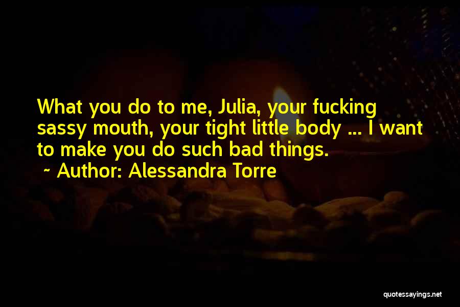 Alessandra Torre Quotes: What You Do To Me, Julia, Your Fucking Sassy Mouth, Your Tight Little Body ... I Want To Make You