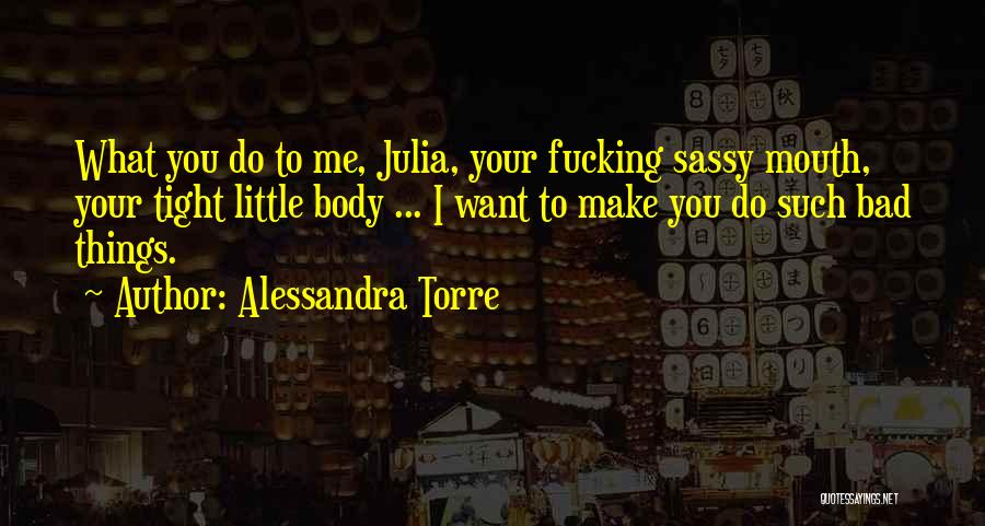 Alessandra Torre Quotes: What You Do To Me, Julia, Your Fucking Sassy Mouth, Your Tight Little Body ... I Want To Make You
