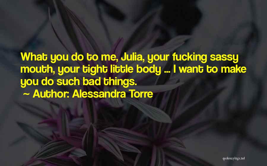 Alessandra Torre Quotes: What You Do To Me, Julia, Your Fucking Sassy Mouth, Your Tight Little Body ... I Want To Make You