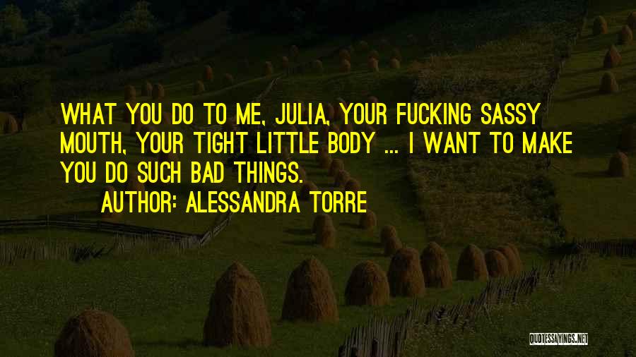 Alessandra Torre Quotes: What You Do To Me, Julia, Your Fucking Sassy Mouth, Your Tight Little Body ... I Want To Make You