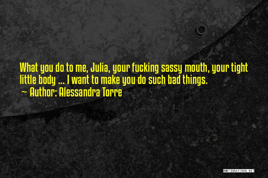 Alessandra Torre Quotes: What You Do To Me, Julia, Your Fucking Sassy Mouth, Your Tight Little Body ... I Want To Make You