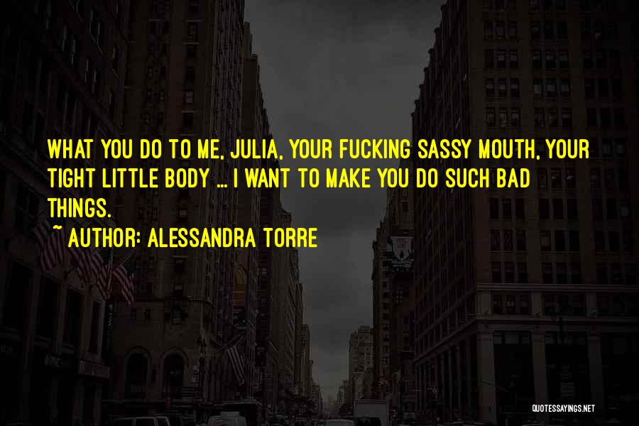 Alessandra Torre Quotes: What You Do To Me, Julia, Your Fucking Sassy Mouth, Your Tight Little Body ... I Want To Make You