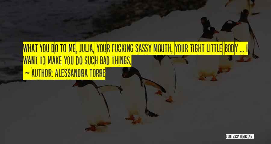 Alessandra Torre Quotes: What You Do To Me, Julia, Your Fucking Sassy Mouth, Your Tight Little Body ... I Want To Make You