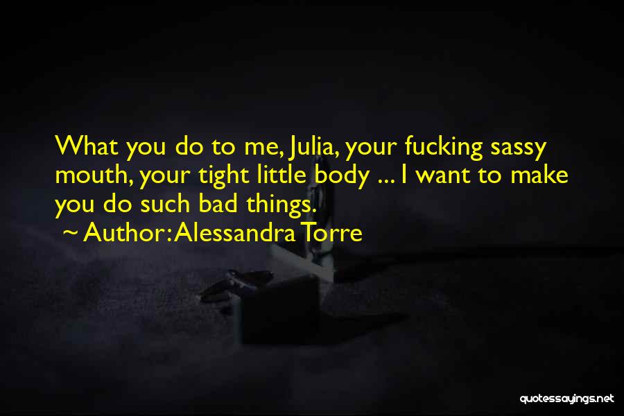 Alessandra Torre Quotes: What You Do To Me, Julia, Your Fucking Sassy Mouth, Your Tight Little Body ... I Want To Make You