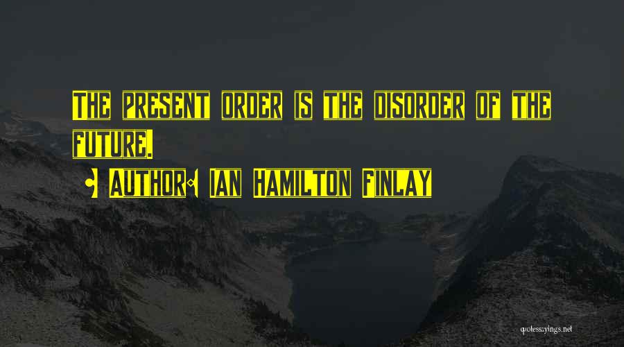 Ian Hamilton Finlay Quotes: The Present Order Is The Disorder Of The Future.