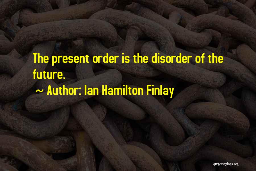 Ian Hamilton Finlay Quotes: The Present Order Is The Disorder Of The Future.