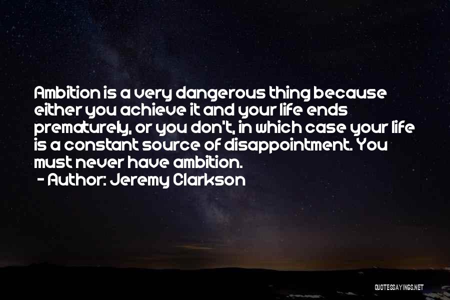 Jeremy Clarkson Quotes: Ambition Is A Very Dangerous Thing Because Either You Achieve It And Your Life Ends Prematurely, Or You Don't, In