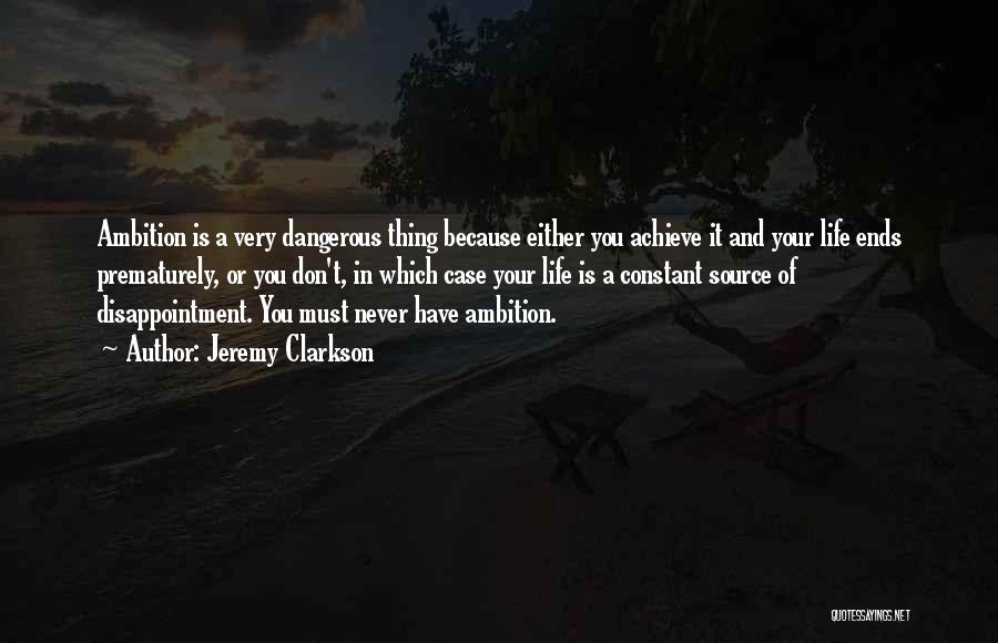 Jeremy Clarkson Quotes: Ambition Is A Very Dangerous Thing Because Either You Achieve It And Your Life Ends Prematurely, Or You Don't, In