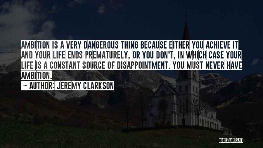 Jeremy Clarkson Quotes: Ambition Is A Very Dangerous Thing Because Either You Achieve It And Your Life Ends Prematurely, Or You Don't, In