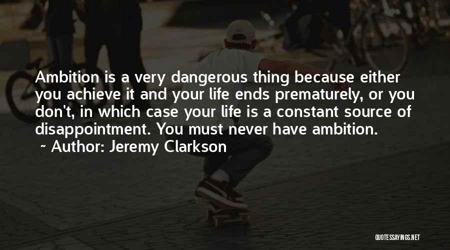 Jeremy Clarkson Quotes: Ambition Is A Very Dangerous Thing Because Either You Achieve It And Your Life Ends Prematurely, Or You Don't, In