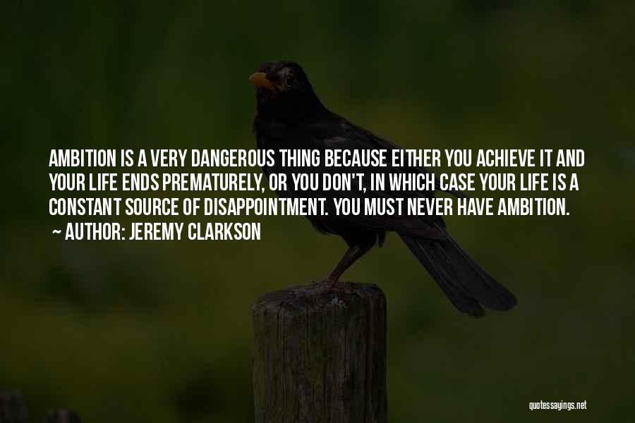 Jeremy Clarkson Quotes: Ambition Is A Very Dangerous Thing Because Either You Achieve It And Your Life Ends Prematurely, Or You Don't, In