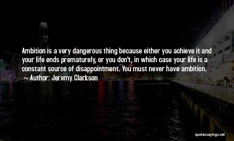 Jeremy Clarkson Quotes: Ambition Is A Very Dangerous Thing Because Either You Achieve It And Your Life Ends Prematurely, Or You Don't, In