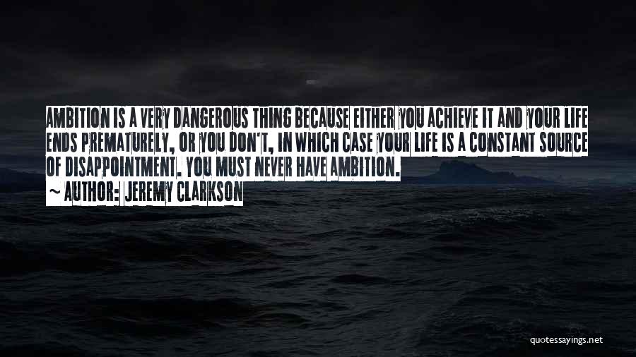 Jeremy Clarkson Quotes: Ambition Is A Very Dangerous Thing Because Either You Achieve It And Your Life Ends Prematurely, Or You Don't, In