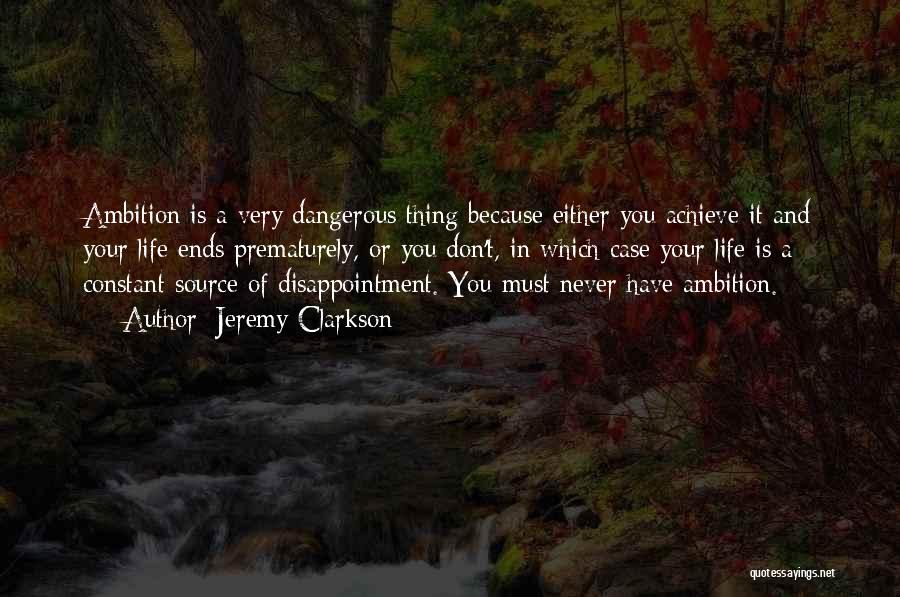 Jeremy Clarkson Quotes: Ambition Is A Very Dangerous Thing Because Either You Achieve It And Your Life Ends Prematurely, Or You Don't, In