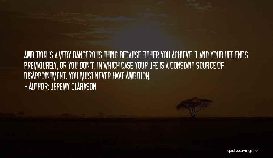 Jeremy Clarkson Quotes: Ambition Is A Very Dangerous Thing Because Either You Achieve It And Your Life Ends Prematurely, Or You Don't, In
