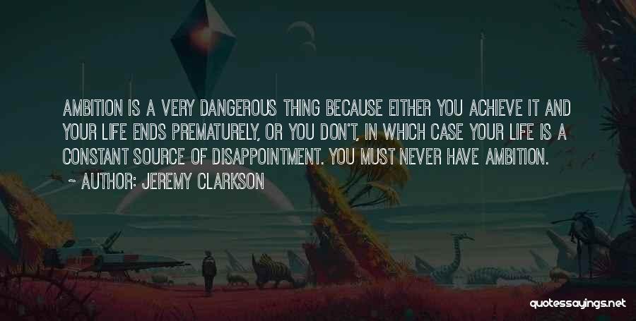 Jeremy Clarkson Quotes: Ambition Is A Very Dangerous Thing Because Either You Achieve It And Your Life Ends Prematurely, Or You Don't, In