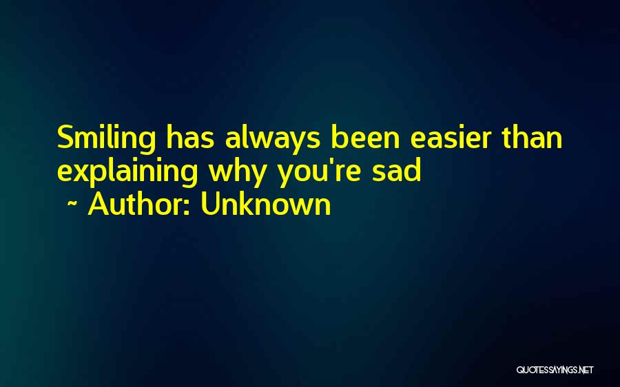 Unknown Quotes: Smiling Has Always Been Easier Than Explaining Why You're Sad