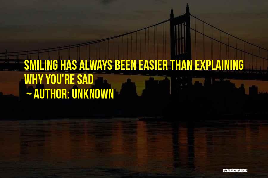 Unknown Quotes: Smiling Has Always Been Easier Than Explaining Why You're Sad