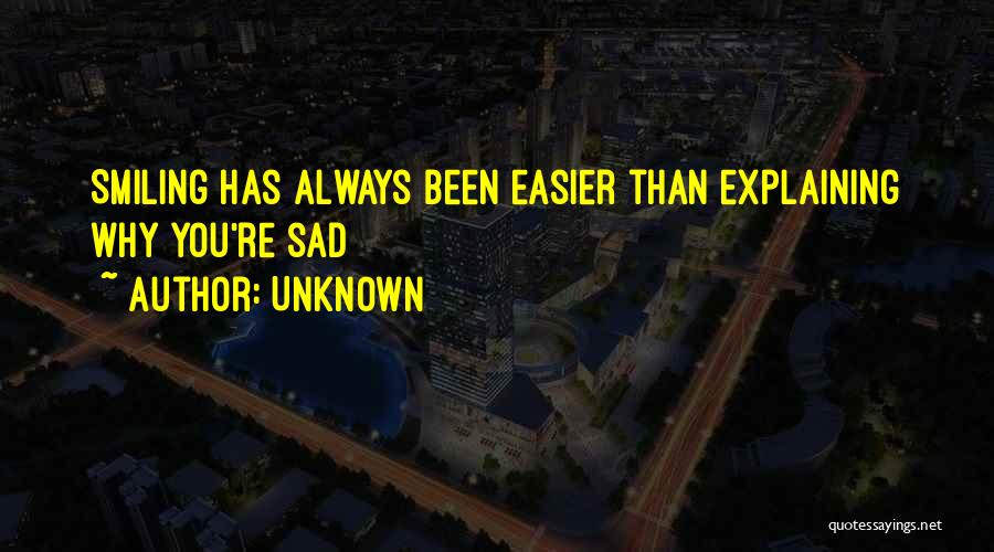 Unknown Quotes: Smiling Has Always Been Easier Than Explaining Why You're Sad