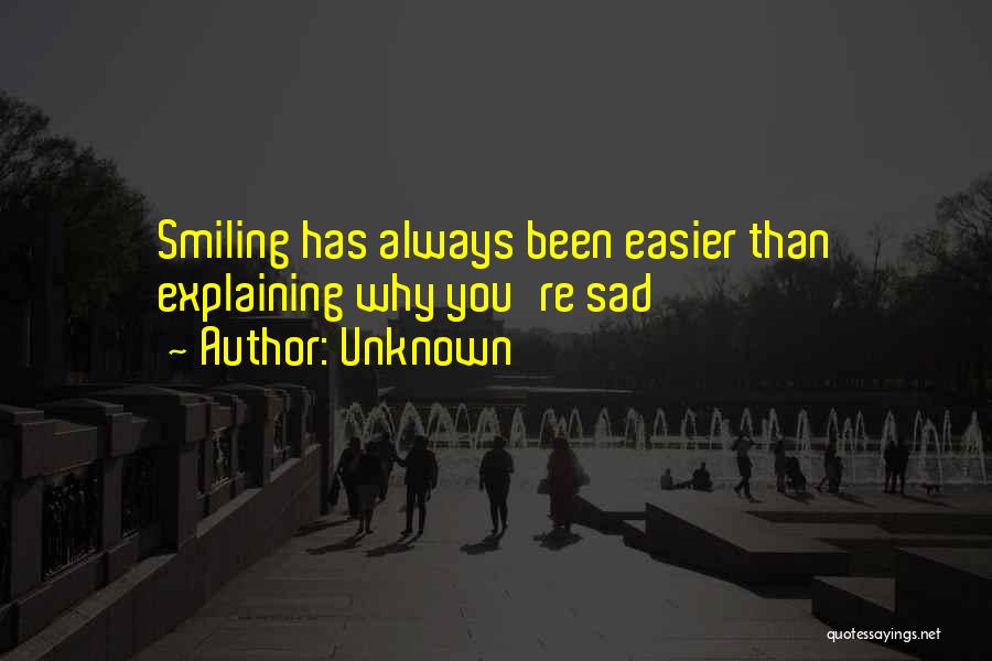 Unknown Quotes: Smiling Has Always Been Easier Than Explaining Why You're Sad