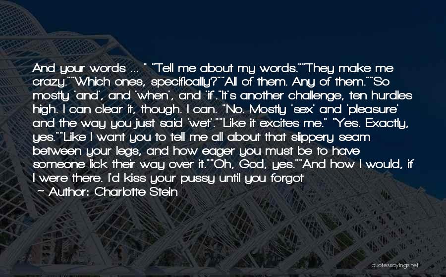 Charlotte Stein Quotes: And Your Words ... Tell Me About My Words.they Make Me Crazy.which Ones, Specifically?all Of Them. Any Of Them.so Mostly