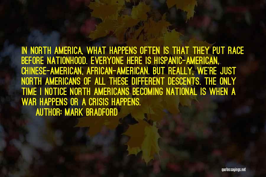 Mark Bradford Quotes: In North America, What Happens Often Is That They Put Race Before Nationhood. Everyone Here Is Hispanic-american, Chinese-american, African-american. But