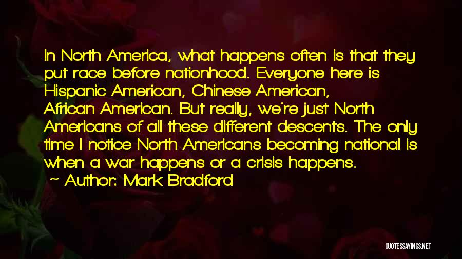 Mark Bradford Quotes: In North America, What Happens Often Is That They Put Race Before Nationhood. Everyone Here Is Hispanic-american, Chinese-american, African-american. But