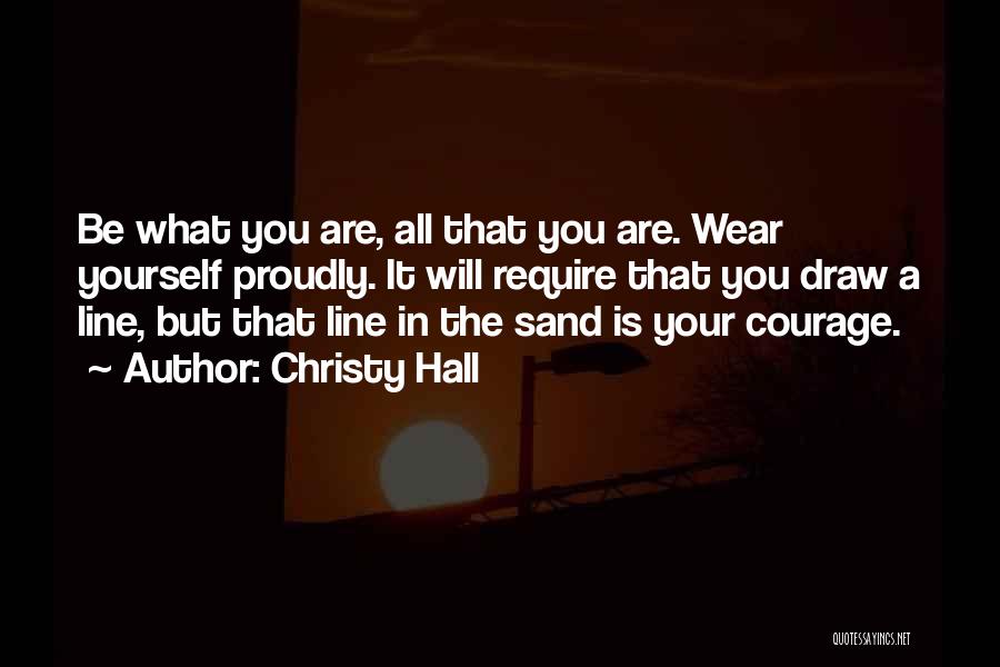 Christy Hall Quotes: Be What You Are, All That You Are. Wear Yourself Proudly. It Will Require That You Draw A Line, But