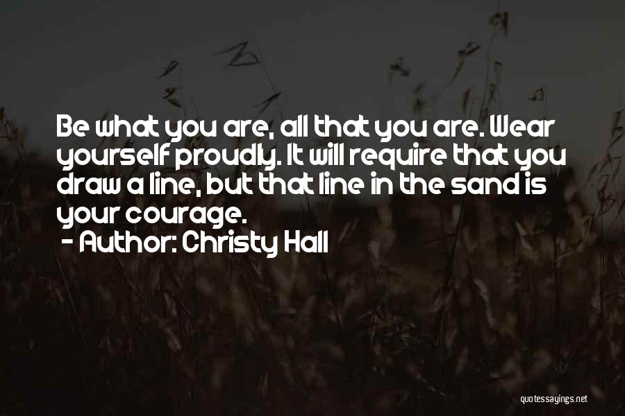 Christy Hall Quotes: Be What You Are, All That You Are. Wear Yourself Proudly. It Will Require That You Draw A Line, But