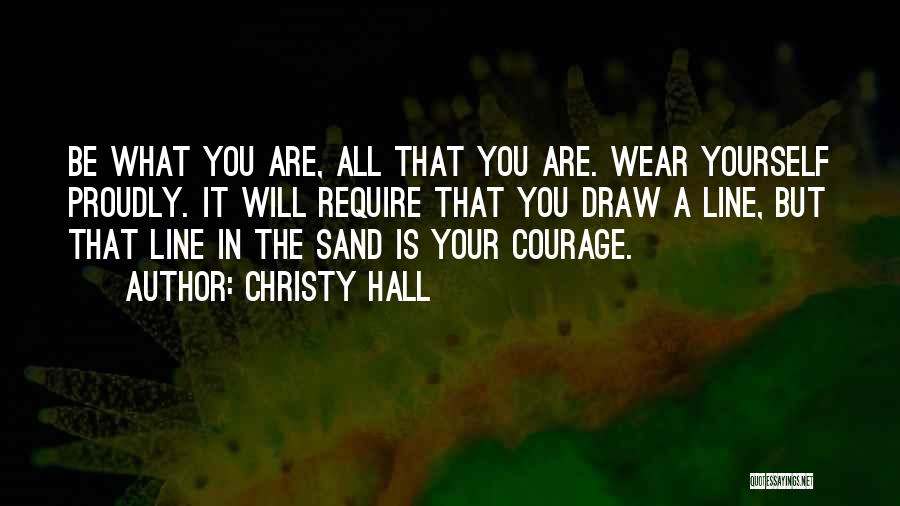 Christy Hall Quotes: Be What You Are, All That You Are. Wear Yourself Proudly. It Will Require That You Draw A Line, But