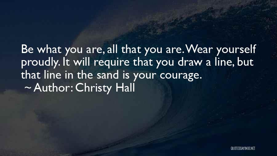 Christy Hall Quotes: Be What You Are, All That You Are. Wear Yourself Proudly. It Will Require That You Draw A Line, But