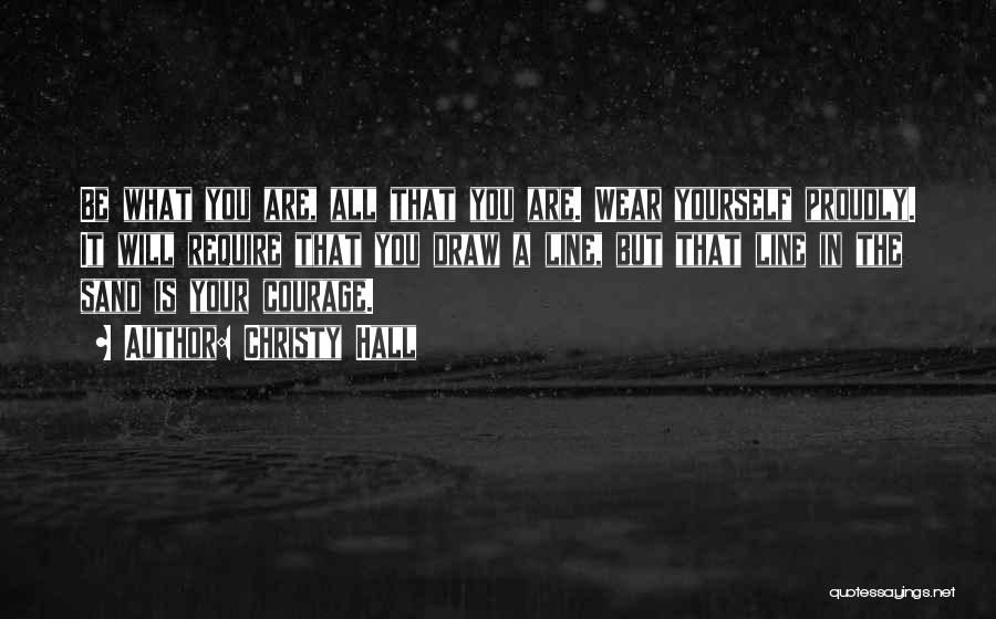 Christy Hall Quotes: Be What You Are, All That You Are. Wear Yourself Proudly. It Will Require That You Draw A Line, But
