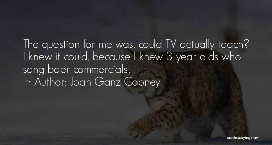 Joan Ganz Cooney Quotes: The Question For Me Was, Could Tv Actually Teach? I Knew It Could, Because I Knew 3-year-olds Who Sang Beer