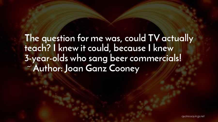 Joan Ganz Cooney Quotes: The Question For Me Was, Could Tv Actually Teach? I Knew It Could, Because I Knew 3-year-olds Who Sang Beer