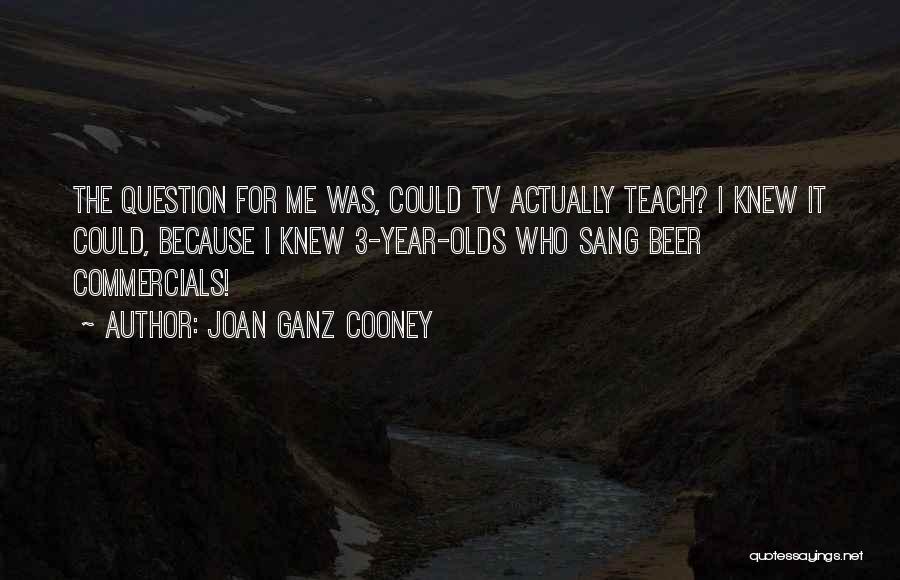 Joan Ganz Cooney Quotes: The Question For Me Was, Could Tv Actually Teach? I Knew It Could, Because I Knew 3-year-olds Who Sang Beer